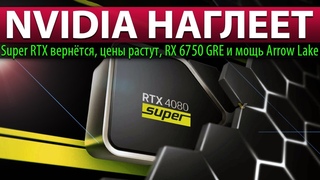 NVIDIA НАГЛЕЕТ: Super RTX вернётся, цены растут, RX 6750 GRE и мощь Arrow Lake