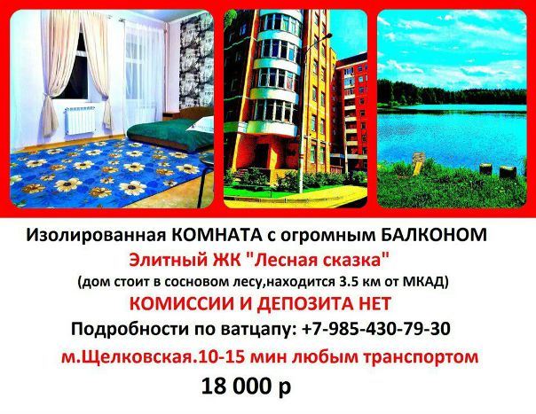 Щелковская, 10 мин транспортом Сдам от Собственика!!! Без комиссии и депозита! <br>Сдаю уютную комнату со своей кухней, 18000 <br><br>Дом новый, монолитный, бизнес-класса (охрана, видео-наблюдение, огороженная территория, сосновый лес) <br>*** В квартире 2 санузла, мини-кухня (плитка, чайник) <br>*** Холодильник в коридоре, стиральная машина в ванной. <br>*** Мебель вся новая, есть 2-спальная кровать, шкаф. <br>*** Огромные окна с большими подоконниками <br>*** Комната изолированна, закрывается на ключ. <br>*** В соседях парень и семейная пара <br><br>Мы собственники, никаких комиссий,депозитов и прочего нет. <br>Комната свободна, заезжать можно сегодня <br>Добраться от МКАД можно, проехав 3.5 км по Щёлковскому шоссе. <br>Транспорт от метро (автобусы и маршрутки) ходит каждые 5-7 мин, проезд 36 р <br><br>+7 (985) 430 79 30 Whats App, Viber, Telegram <br>Или пишите в личку Ланская - фото Фото: Щелковская, 10 мин транспортом Сдам от Собственика!!! Без комиссии и депозита! <br>Сдаю уютную комнату со своей кухней, 18000 <br><br>Дом новый, монолитный, бизнес-класса (охрана, видео-наблюдение, огороженная территория, сосновый лес) <br>*** В квартире 2 санузла, мини-кухня (плитка, чайник) <br>*** Холодильник в коридоре, стиральная машина в ванной. <br>*** Мебель вся новая, есть 2-спальная кровать, шкаф. <br>*** Огромные окна с большими подоконниками <br>*** Комната изолированна, закрывается на ключ. <br>*** В соседях парень и семейная пара <br><br>Мы собственники, никаких комиссий,депозитов и прочего нет. <br>Комната свободна, заезжать можно сегодня <br>Добраться от МКАД можно, проехав 3.5 км по Щёлковскому шоссе. <br>Транспорт от метро (автобусы и маршрутки) ходит каждые 5-7 мин, проезд 36 р <br><br>+7 (985) 430 79 30 Whats App, Viber, Telegram <br>Или пишите в личку Ланская
